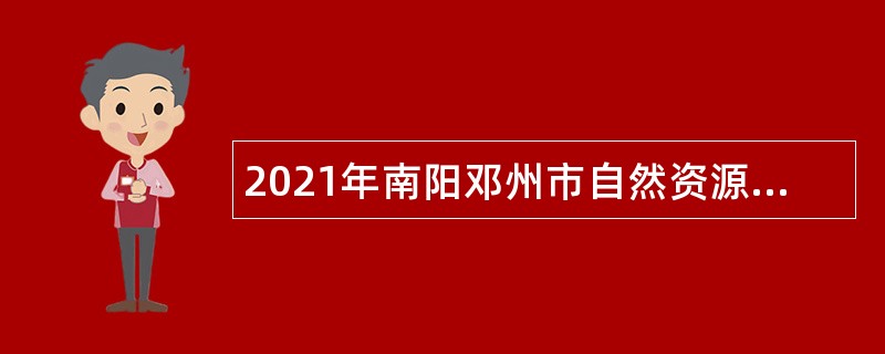 2021年南阳邓州市自然资源和规划局选聘基层乡所（队、站）人员公告（第1号）