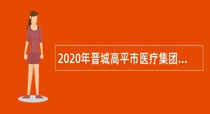 2020年晋城高平市医疗集团招聘公告