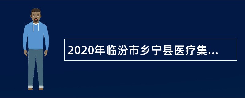 2020年临汾市乡宁县医疗集团引进和招聘医疗专业技术人才公告