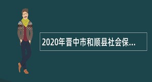 2020年晋中市和顺县社会保险管理服务中心招聘公告