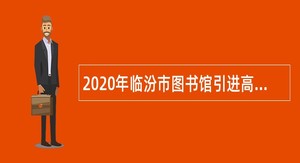2020年临汾市图书馆引进高层次紧缺急需人才公告
