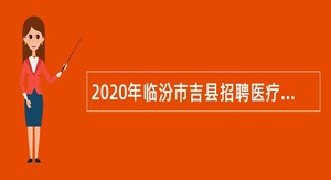 2020年临汾市吉县招聘医疗卫生专业技术人员公告