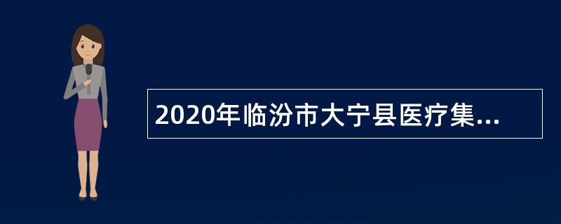 2020年临汾市大宁县医疗集团自主招聘专业技术人员公告