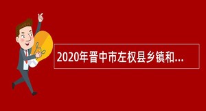 2020年晋中市左权县乡镇和党群系统部分事业单位招聘工作人员公告