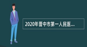  2020年晋中市第一人民医院招聘工作人员公告