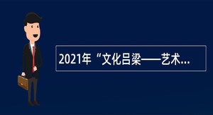 2021年“文化吕梁——艺术教育专项引才行动”公告（第一号）