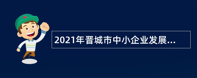 2021年晋城市中小企业发展促进中心引进急需紧缺人才公告