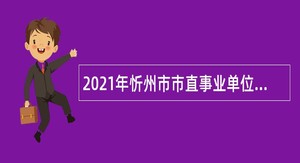 2021年忻州市市直事业单位引进急需紧缺专业技术人才公告