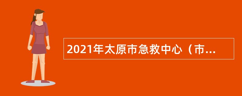 2021年太原市急救中心（市第九人民医院）招聘公告