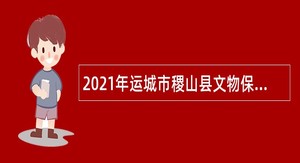 2021年运城市稷山县文物保护单位招聘急需紧缺专业人才公告（第一号）