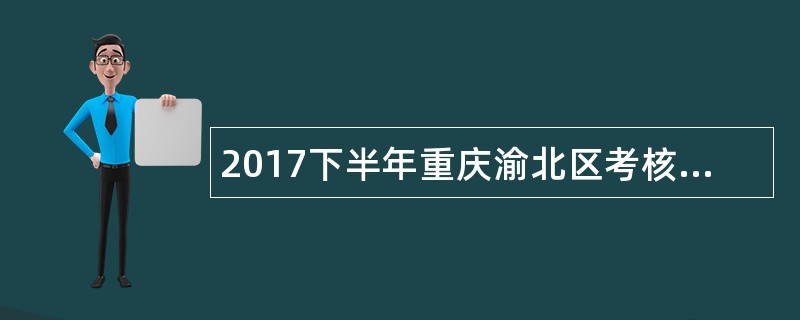 2017下半年重庆渝北区考核招聘卫生计生事业单位高层次和急需紧缺专业人才简章