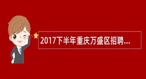 2017下半年重庆万盛区招聘镇(街)事业单位人员公告