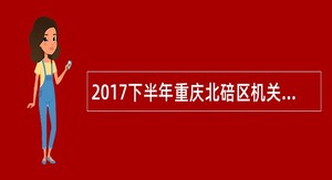 2017下半年重庆北碚区机关事业单位遴选(选聘)公告