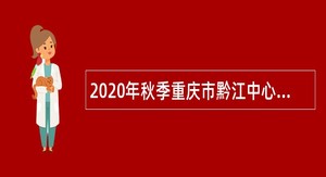 2020年秋季重庆市黔江中心医院招聘编外卫生专业技术人员简章