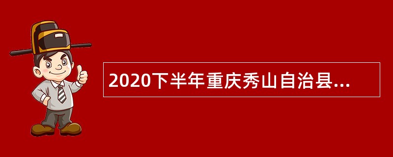 2020下半年重庆秀山自治县考核招聘事业单位专业技术人员公告