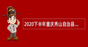 2020下半年重庆秀山自治县考核招聘事业单位专业技术人员公告
