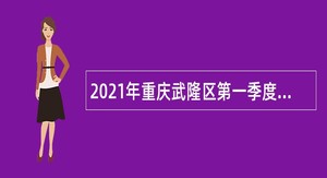 2021年重庆武隆区第一季度考核招聘党群系统事业单位人员公告