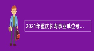 2021年重庆长寿事业单位考核招聘公告