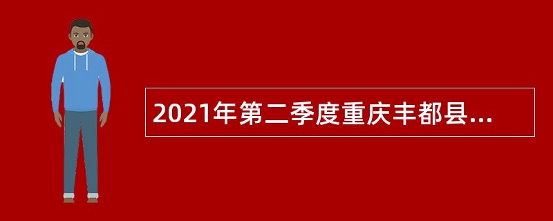 2021年第二季度重庆丰都县事业单位招聘考试公告（37人）