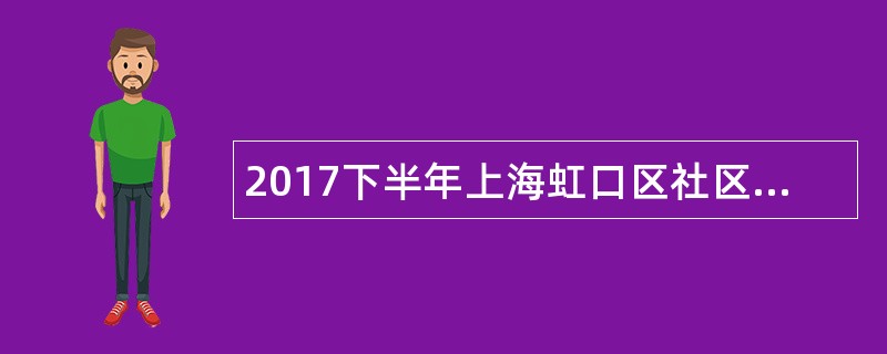 2017下半年上海虹口区社区工作者招聘公告