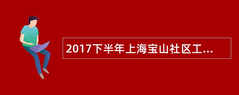 2017下半年上海宝山社区工作者招聘公告