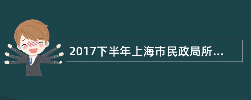 2017下半年上海市民政局所属事业单位工作人员招聘公告