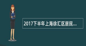 2017下半年上海徐汇区居民区党组织书记助理和社区工作者招聘公告