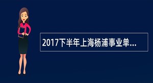 2017下半年上海杨浦事业单位工作人员招聘公告