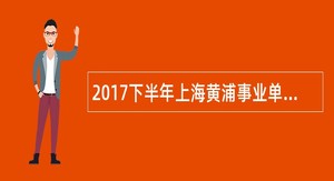 2017下半年上海黄浦事业单位工作人员招聘公告