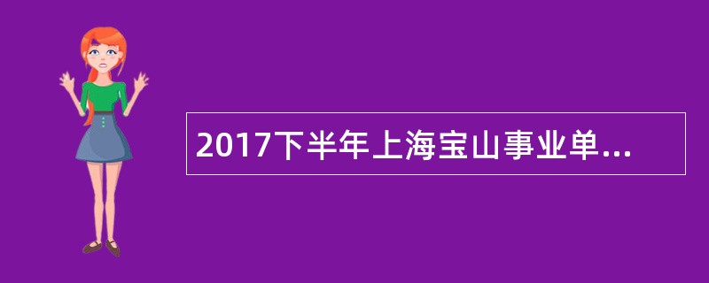 2017下半年上海宝山事业单位工作人员招聘公告