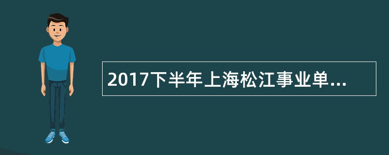 2017下半年上海松江事业单位招聘公告