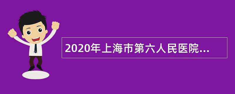 2020年上海市第六人民医院东院招聘公告