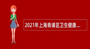 2021年上海青浦区卫生健康系统招聘卫生类专业技术人员公告