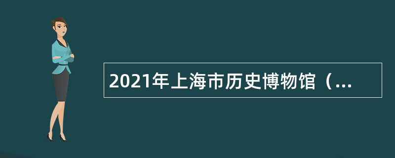 2021年上海市历史博物馆（上海革命历史博物馆）招聘公告