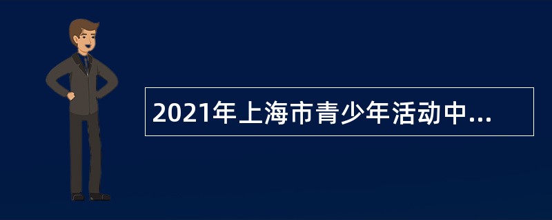 2021年上海市青少年活动中心（上海市青年发展服务中心）招聘公告