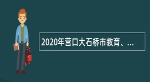2020年营口大石桥市教育、卫健系统部分事业单位招聘专业技术人员公告