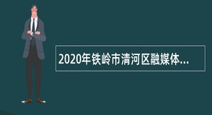 2020年铁岭市清河区融媒体中心招聘公告