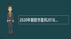 2020年朝阳市面向2018年“三支一扶”服务期满人员招聘事业单位人员公告