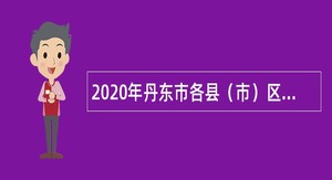 2020年丹东市各县（市）区卫生健康局免试招聘乡村医生公告