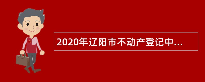 2020年辽阳市不动产登记中心招聘补充临时性专业人员公告