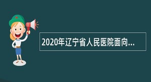 2020年辽宁省人民医院面向社会招事业编工作人员公告