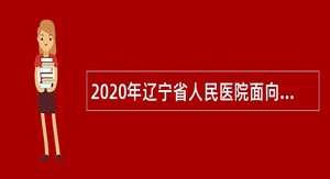 2020年辽宁省人民医院面向社会招聘事业编高层次和急需紧缺工作人员公告