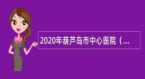 2020年葫芦岛市中心医院（传染病医院）招聘医生公告