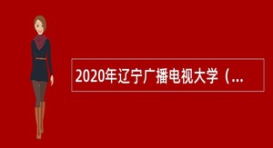 2020年辽宁广播电视大学（辽宁装备制造职业技术学院）面向社会招聘实训教师公告