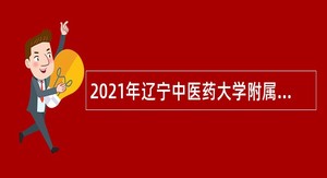 2021年辽宁中医药大学附属医院招聘公告