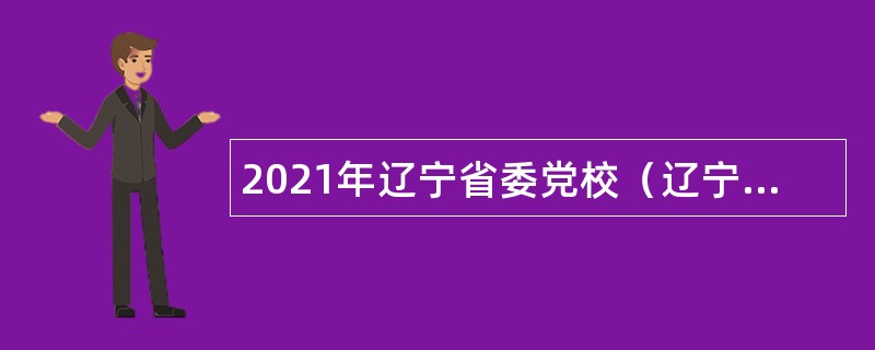 2021年辽宁省委党校（辽宁行政学院、辽宁省社会主义学院）招聘博士毕业生公告