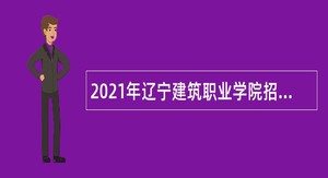 2021年辽宁建筑职业学院招聘高层次和急需紧缺人才公告