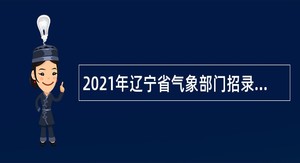 2021年辽宁省气象部门招录应届毕业生公告（第二批）