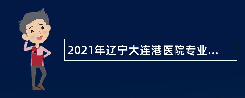 2021年辽宁大连港医院专业技术人员招聘公告