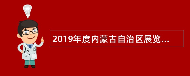 2019年度内蒙古自治区展览馆自主招聘公告